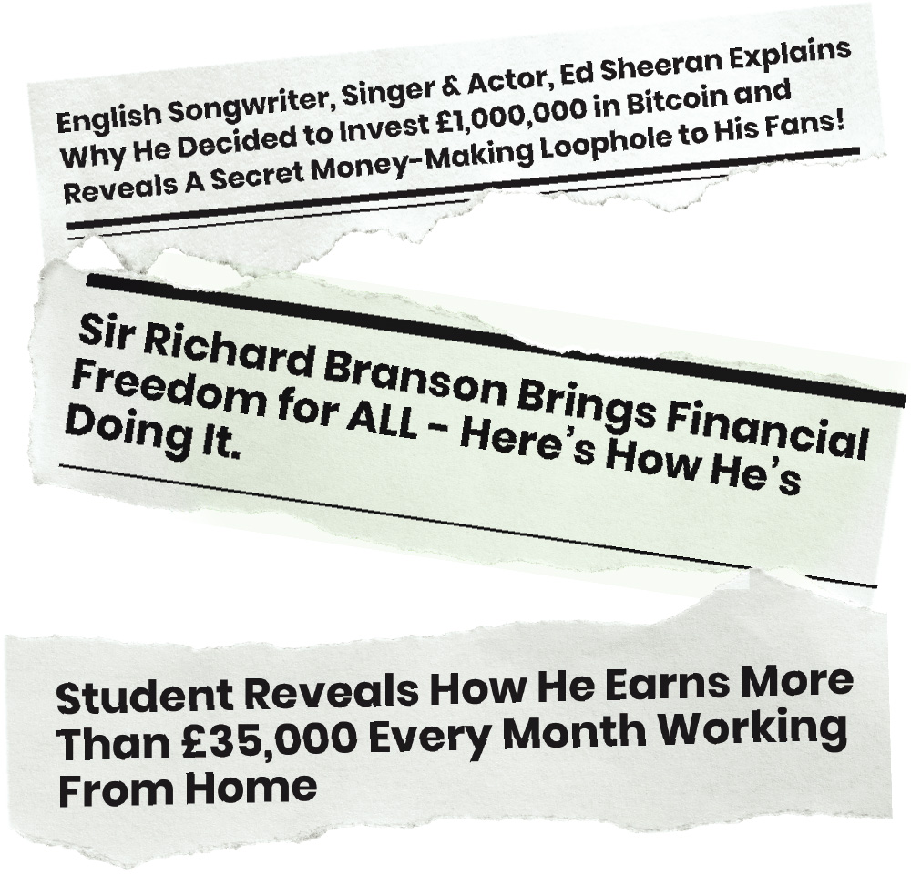 Three headlines reading, English songwriter, 1. singer and actor Ed Sheeran explains why he decided to invest £1,000,000 in bitcoin and reveals a secret money-making loophole to his fans. 2. Sir Richard Branson brings financial freedom for all - here is how he is doing it. 3. Student reveals how he earns more then £35,000 every month working from home.